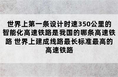 世界上第一条设计时速350公里的智能化高速铁路是我国的哪条高速铁路 世界上建成线路最长标准最高的高速铁路